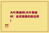 大叶黄精种(大叶黄精种：追求健康的新选择)