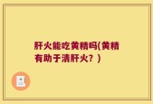 肝火能吃黄精吗(黄精有助于清肝火？)