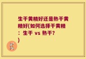 生干黄精好还是熟干黄精好(如何选择干黄精：生干 vs 熟干？)