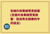 生精片和黄精赞育胶囊(生精片和黄精赞育胶囊：促进男女健康的中药组合)