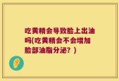吃黄精会导致脸上出油吗(吃黄精会不会增加脸部油脂分泌？)