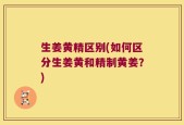 生姜黄精区别(如何区分生姜黄和精制黄姜？)