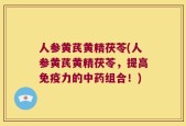 人参黄芪黄精茯苓(人参黄芪黄精茯苓，提高免疫力的中药组合！)