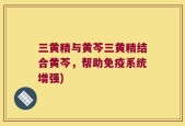三黄精与黄芩三黄精结合黄芩，帮助免疫系统增强)