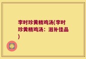 李时珍黄精鸡汤(李时珍黄精鸡汤：滋补佳品)