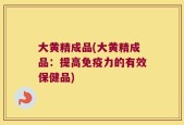 大黄精成品(大黄精成品：提高免疫力的有效保健品)