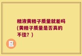 精液黄精子质量就差吗(黄精子质量是否真的不佳？)