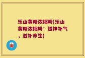 乐山黄精浓缩粉(乐山黄精浓缩粉：提神补气，滋补养生)