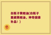 白瓶子黄精油(白瓶子里藏黄精油，神奇健康补品！)