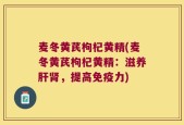 麦冬黄芪枸杞黄精(麦冬黄芪枸杞黄精：滋养肝肾，提高免疫力)