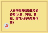 人参玛咖黄精雄花片的作用(人参、玛咖、黄精、雄花片的功效及作用)