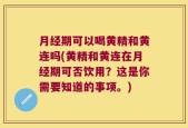 月经期可以喝黄精和黄连吗(黄精和黄连在月经期可否饮用？这是你需要知道的事项。)