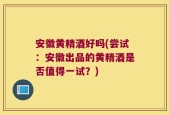 安徽黄精酒好吗(尝试：安徽出品的黄精酒是否值得一试？)