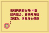 巴戟天黄精当归(中医经典组合，巴戟天黄精当归汤，恢复身心健康)