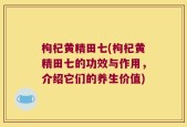 枸杞黄精田七(枸杞黄精田七的功效与作用，介绍它们的养生价值)