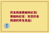 药食同源黄精枸杞膏(黄精枸杞膏：天然药食同源的养生圣品)