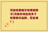 河南祛黄精华有哪些牌子(河南市场出现多个祛黄精华品牌，你选谁？)