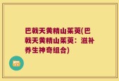 巴戟天黄精山茱萸(巴戟天黄精山茱萸：滋补养生神奇组合)