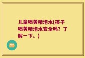 儿童喝黄精泡水(孩子喝黄精泡水安全吗？了解一下。)