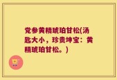 党参黄精琥珀甘松(汤匙大小，珍贵坤宝：黄精琥珀甘松。)