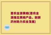 惠农金源黄精(惠农金源推出黄精产品，新颖药材助力农业发展)