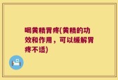 喝黄精胃疼(黄精的功效和作用，可以缓解胃疼不适)