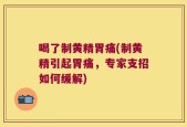 喝了制黄精胃痛(制黄精引起胃痛，专家支招如何缓解)