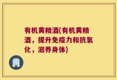 有机黄精酒(有机黄精酒，提升免疫力和抗氧化，滋养身体)