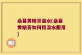 桑葚黄精膏温水(桑葚黄精膏如何用温水服用)