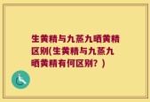生黄精与九蒸九晒黄精区别(生黄精与九蒸九晒黄精有何区别？)