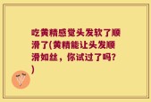 吃黄精感觉头发软了顺滑了(黄精能让头发顺滑如丝，你试过了吗？)