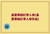 桑葚黄精红枣人参(桑葚黄精红枣人参饮品)
