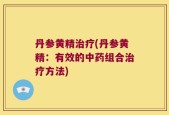 丹参黄精治疗(丹参黄精：有效的中药组合治疗方法)