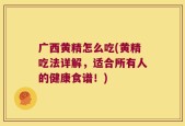 广西黄精怎么吃(黄精吃法详解，适合所有人的健康食谱！)
