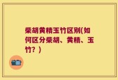 柴胡黄精玉竹区别(如何区分柴胡、黄精、玉竹？)