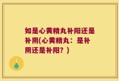 如是心黄精丸补阳还是补阴(心黄精丸：是补阴还是补阳？)