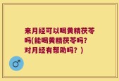 来月经可以喝黄精茯苓吗(能喝黄精茯苓吗？对月经有帮助吗？)