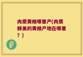 肉质黄精哪里产(肉质鲜美的黄精产地在哪里？)