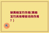 制黄精玉竹作用(黄精玉竹具有哪些功效作用？)