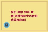 枸杞 葛根 知母 黄精(四种传统中药材的功效及应用)