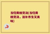 当归黄精煲汤(当归黄精煲汤，滋补养生又美味)