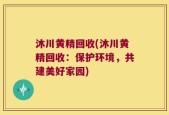沐川黄精回收(沐川黄精回收：保护环境，共建美好家园)