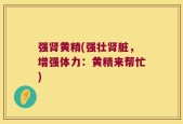 强肾黄精(强壮肾脏，增强体力：黄精来帮忙)