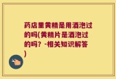 药店里黄精是用酒泡过的吗(黄精片是酒泡过的吗？-相关知识解答)