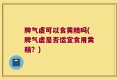 脾气虚可以食黄精吗(脾气虚是否适宜食用黄精？)