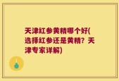 天津红参黄精哪个好(选择红参还是黄精？天津专家详解)