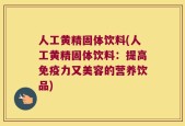人工黄精固体饮料(人工黄精固体饮料：提高免疫力又美容的营养饮品)