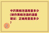 中药黄精泡酒用量多少(制作黄精泡酒的酒量建议：正确用量是多少？