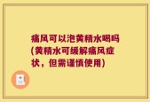 痛风可以泡黄精水喝吗(黄精水可缓解痛风症状，但需谨慎使用)