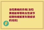 当归黄精的作用(当归黄精能够帮助女性调节经期和缓解更年期症状的功效)